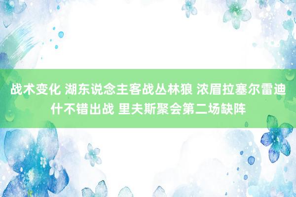 战术变化 湖东说念主客战丛林狼 浓眉拉塞尔雷迪什不错出战 里夫斯聚会第二场缺阵