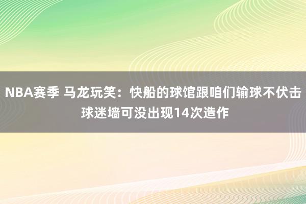 NBA赛季 马龙玩笑：快船的球馆跟咱们输球不伏击 球迷墙可没出现14次造作