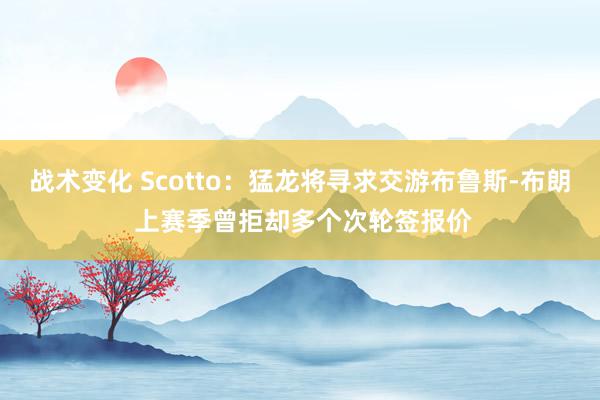 战术变化 Scotto：猛龙将寻求交游布鲁斯-布朗 上赛季曾拒却多个次轮签报价