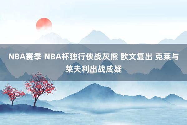 NBA赛季 NBA杯独行侠战灰熊 欧文复出 克莱与莱夫利出战成疑