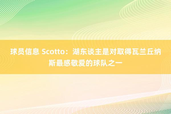 球员信息 Scotto：湖东谈主是对取得瓦兰丘纳斯最感敬爱的球队之一