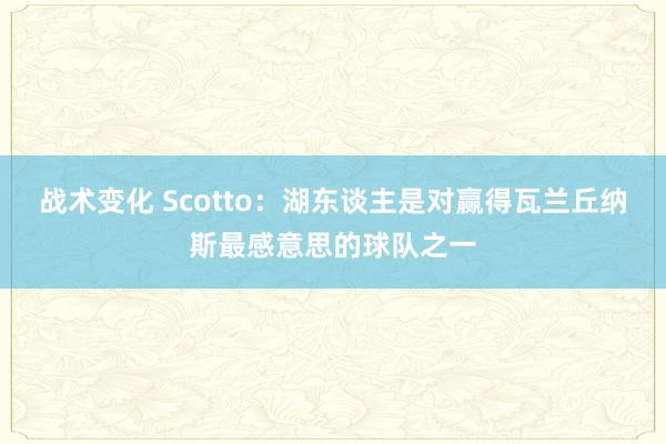 战术变化 Scotto：湖东谈主是对赢得瓦兰丘纳斯最感意思的球队之一