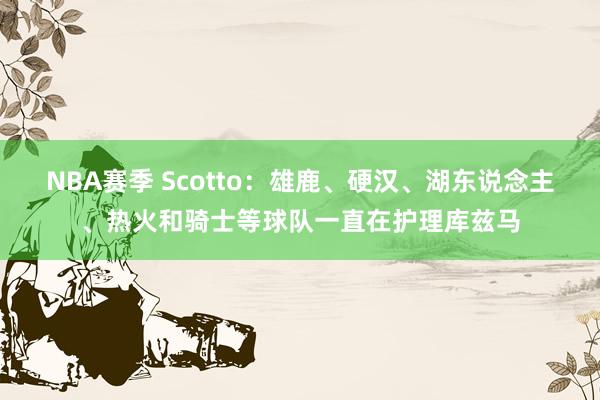 NBA赛季 Scotto：雄鹿、硬汉、湖东说念主、热火和骑士等球队一直在护理库兹马