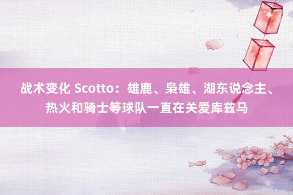 战术变化 Scotto：雄鹿、枭雄、湖东说念主、热火和骑士等球队一直在关爱库兹马