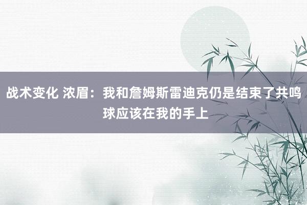 战术变化 浓眉：我和詹姆斯雷迪克仍是结束了共鸣 球应该在我的手上