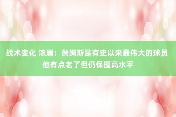 战术变化 浓眉：詹姆斯是有史以来最伟大的球员 他有点老了但仍保握高水平