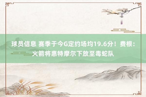 球员信息 赛季于今G定约场均19.6分！费根：火箭将惠特摩尔下放至毒蛇队