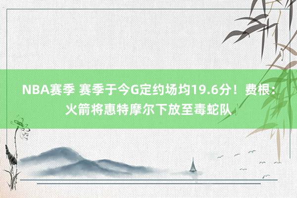 NBA赛季 赛季于今G定约场均19.6分！费根：火箭将惠特摩尔下放至毒蛇队