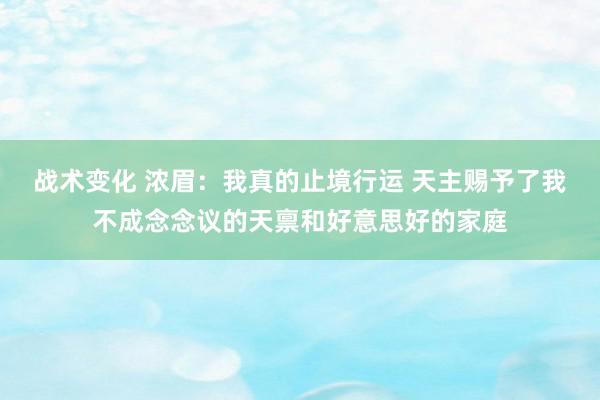 战术变化 浓眉：我真的止境行运 天主赐予了我不成念念议的天禀和好意思好的家庭