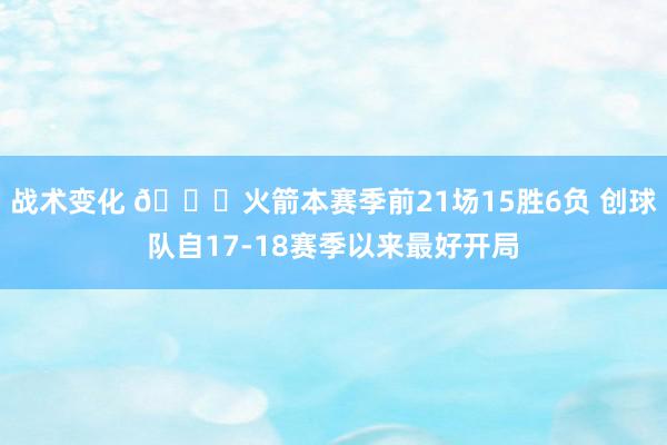 战术变化 🚀火箭本赛季前21场15胜6负 创球队自17-18赛季以来最好开局