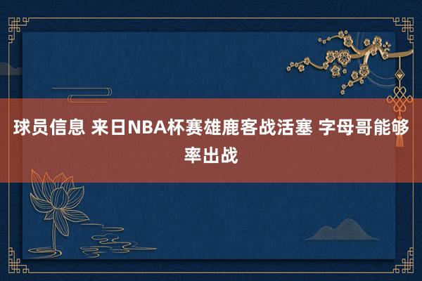 球员信息 来日NBA杯赛雄鹿客战活塞 字母哥能够率出战