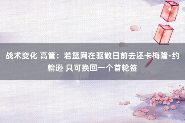 战术变化 高管：若篮网在驱散日前去还卡梅隆-约翰逊 只可换回一个首轮签