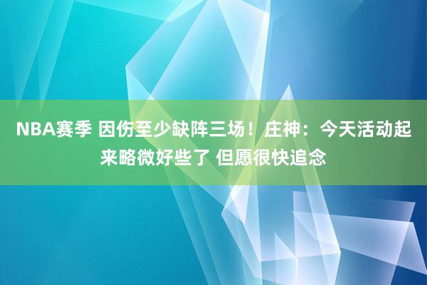 NBA赛季 因伤至少缺阵三场！庄神：今天活动起来略微好些了 但愿很快追念