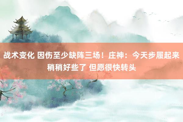 战术变化 因伤至少缺阵三场！庄神：今天步履起来稍稍好些了 但愿很快转头