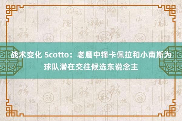 战术变化 Scotto：老鹰中锋卡佩拉和小南斯为球队潜在交往候选东说念主