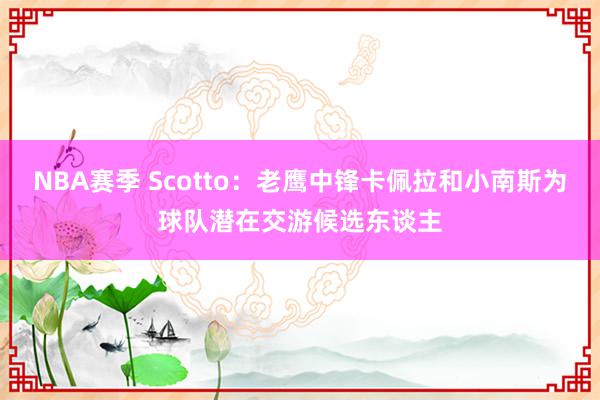 NBA赛季 Scotto：老鹰中锋卡佩拉和小南斯为球队潜在交游候选东谈主