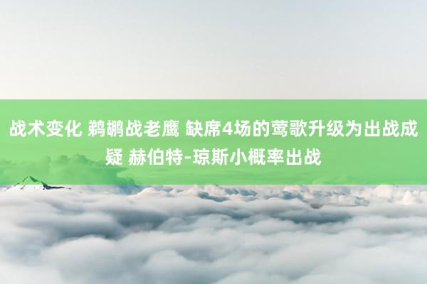 战术变化 鹈鹕战老鹰 缺席4场的莺歌升级为出战成疑 赫伯特-琼斯小概率出战