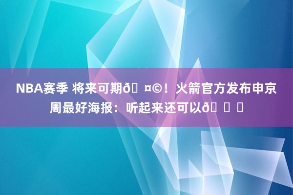 NBA赛季 将来可期🤩！火箭官方发布申京周最好海报：听起来还可以😏