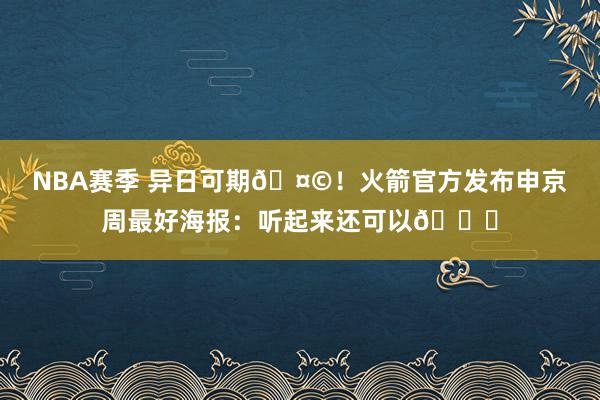 NBA赛季 异日可期🤩！火箭官方发布申京周最好海报：听起来还可以😏