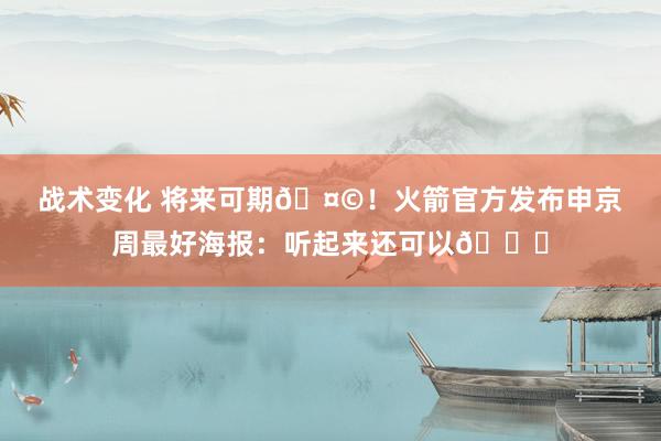 战术变化 将来可期🤩！火箭官方发布申京周最好海报：听起来还可以😏